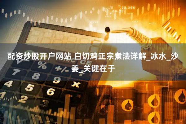 配资炒股开户网站 白切鸡正宗煮法详解_冰水_沙姜_关键在于