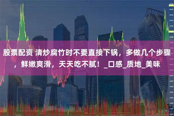 股票配资 清炒腐竹时不要直接下锅，多做几个步骤，鲜嫩爽滑，天天吃不腻！_口感_质地_美味