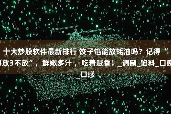 十大炒股软件最新排行 饺子馅能放蚝油吗？记得 “4放3不放”，鲜嫩多汁 ，吃着贼香！_调制_馅料_口感