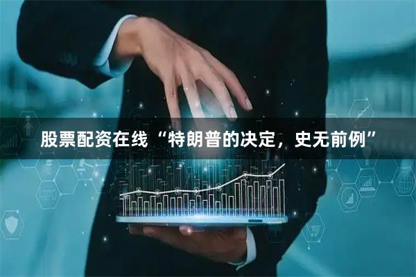 股票配资在线 “特朗普的决定，史无前例”
