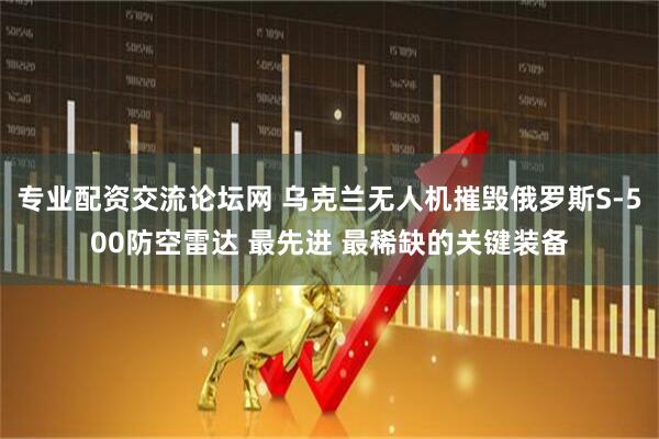 专业配资交流论坛网 乌克兰无人机摧毁俄罗斯S-500防空雷达 最先进 最稀缺的关键装备