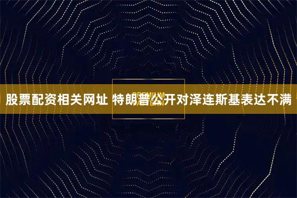 股票配资相关网址 特朗普公开对泽连斯基表达不满