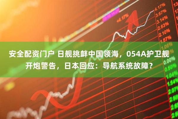 安全配资门户 日舰挑衅中国领海，054A护卫舰开炮警告，日本回应：导航系统故障？