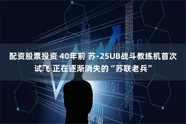 配资股票投资 40年前 苏-25UB战斗教练机首次试飞 正在逐渐消失的“苏联老兵”