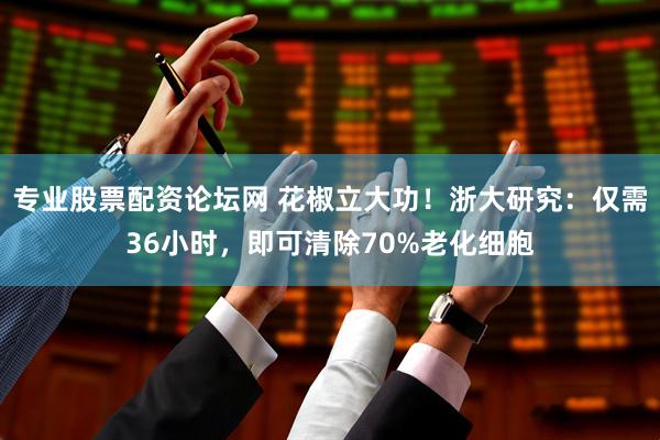 专业股票配资论坛网 花椒立大功！浙大研究：仅需36小时，即可清除70%老化细胞