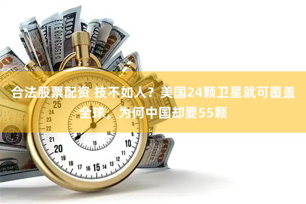 合法股票配资 技不如人？美国24颗卫星就可覆盖全球，为何中国却要55颗