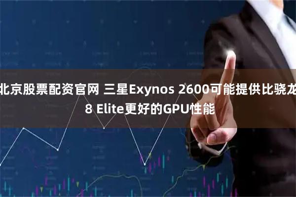 北京股票配资官网 三星Exynos 2600可能提供比骁龙 8 Elite更好的GPU性能