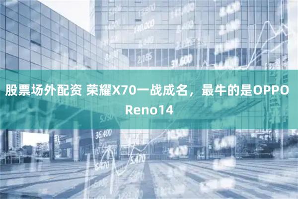 股票场外配资 荣耀X70一战成名，最牛的是OPPO Reno14