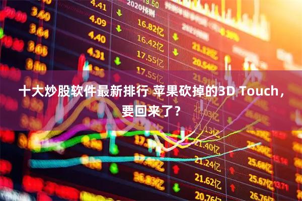 十大炒股软件最新排行 苹果砍掉的3D Touch，要回来了？