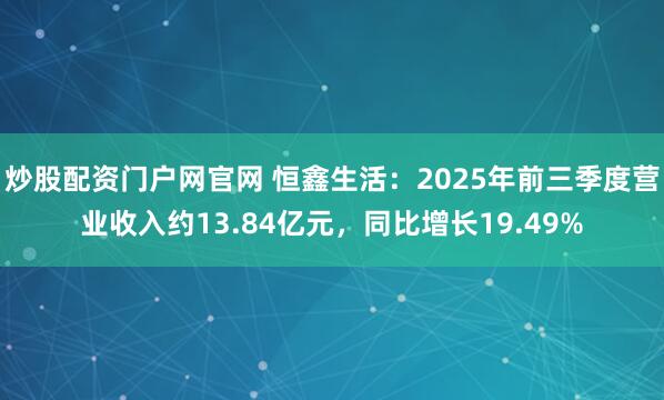 炒股配资门户网官网 恒鑫生活：2025年前三季度营业收入约13.84亿元，同比增长19.49%