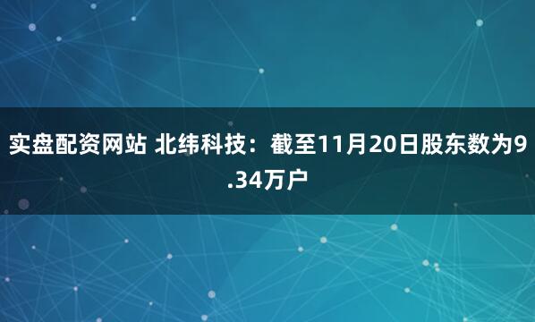 实盘配资网站 北纬科技：截至11月20日股东数为9.34万户
