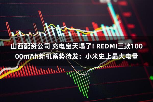 山西配资公司 充电宝天塌了! REDMI三款10000mAh新机蓄势待发：小米史上最大电量