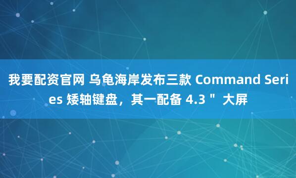 我要配资官网 乌龟海岸发布三款 Command Series 矮轴键盘，其一配备 4.3＂ 大屏
