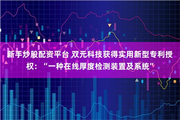 新手炒股配资平台 双元科技获得实用新型专利授权：“一种在线厚度检测装置及系统”