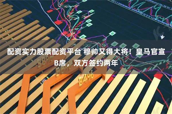 配资实力股票配资平台 穆帅又得大将！皇马官宣B席，双方签约两年