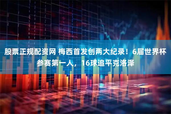 股票正规配资网 梅西首发创两大纪录！6届世界杯参赛第一人，16球追平克洛泽