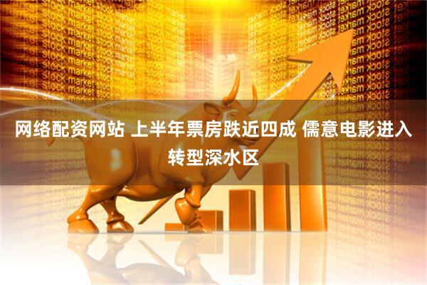 网络配资网站 上半年票房跌近四成 儒意电影进入转型深水区