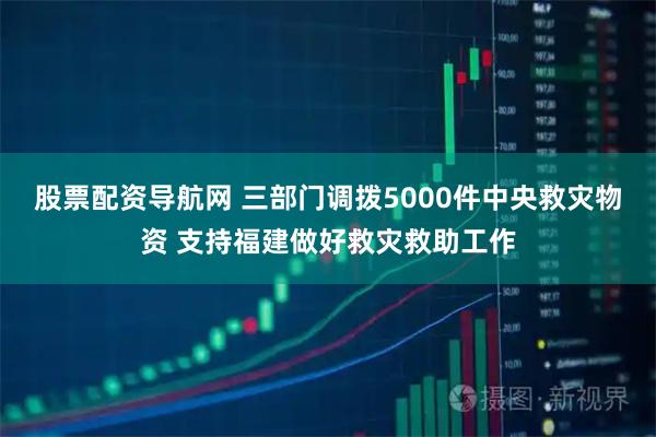 股票配资导航网 三部门调拨5000件中央救灾物资 支持福建做好救灾救助工作