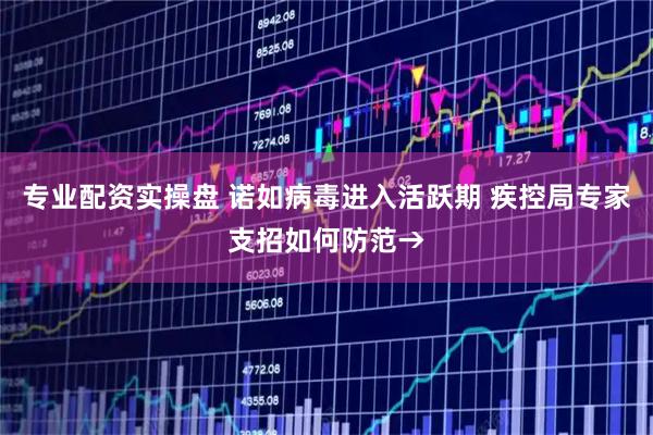 专业配资实操盘 诺如病毒进入活跃期 疾控局专家支招如何防范→