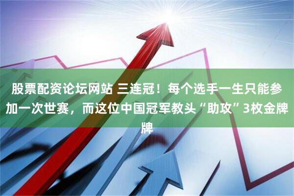 股票配资论坛网站 三连冠!每个选手一生只能参加一次世赛,而这位中国冠军教头“助攻”3枚金牌