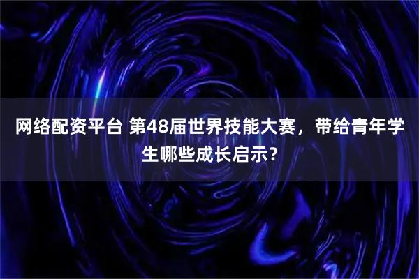 网络配资平台 第48届世界技能大赛,带给青年学生哪些成长启示?