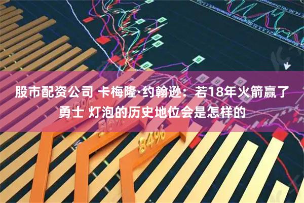 股市配资公司 卡梅隆·约翰逊：若18年火箭赢了勇士 灯泡的历史地位会是怎样的