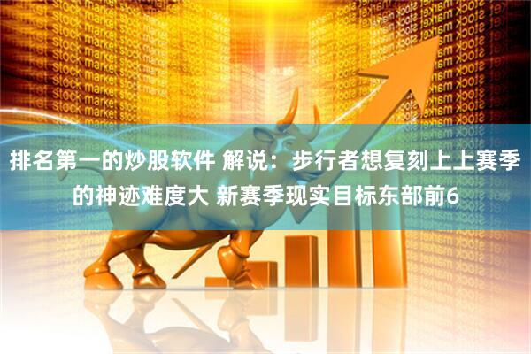 排名第一的炒股软件 解说：步行者想复刻上上赛季的神迹难度大 新赛季现实目标东部前6
