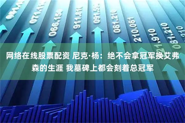 网络在线股票配资 尼克·杨：绝不会拿冠军换艾弗森的生涯 我墓碑上都会刻着总冠军